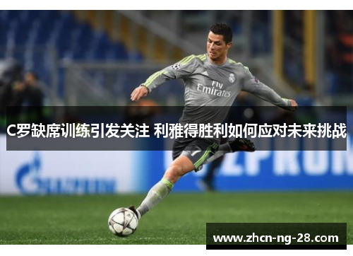 C罗缺席训练引发关注 利雅得胜利如何应对未来挑战