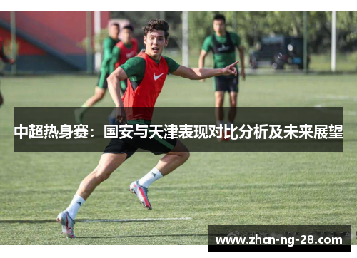 中超热身赛：国安与天津表现对比分析及未来展望